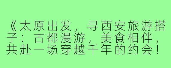 《太原出发，寻西安旅游搭子：古都漫游，美食相伴，共赴一场穿越千年的约会！》