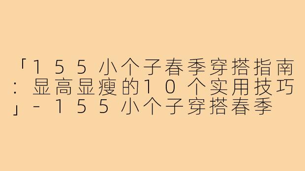 「155小个子春季穿搭指南：显高显瘦的10个实用技巧」-155小个子穿搭春季