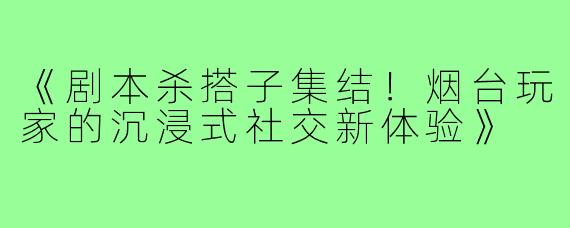 《剧本杀搭子集结！烟台玩家的沉浸式社交新体验》
