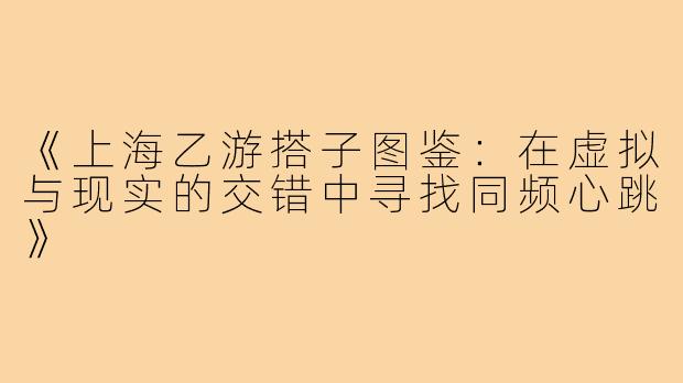 《上海乙游搭子图鉴：在虚拟与现实的交错中寻找同频心跳》