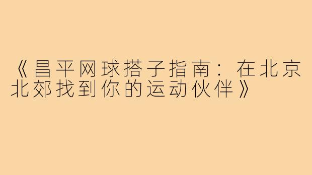 《昌平网球搭子指南：在北京北郊找到你的运动伙伴》