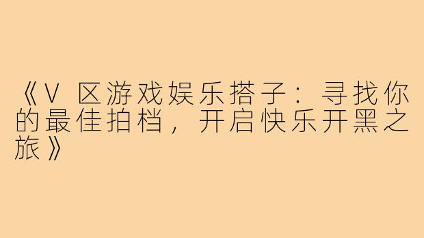 《V区游戏娱乐搭子：寻找你的最佳拍档，开启快乐开黑之旅》