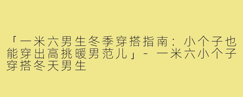 「一米六男生冬季穿搭指南：小个子也能穿出高挑暖男范儿」-一米六小个子穿搭冬天男生