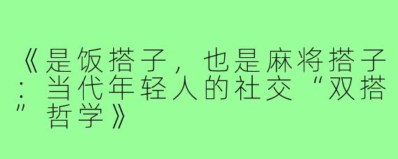 《是饭搭子，也是麻将搭子：当代年轻人的社交“双搭”哲学》