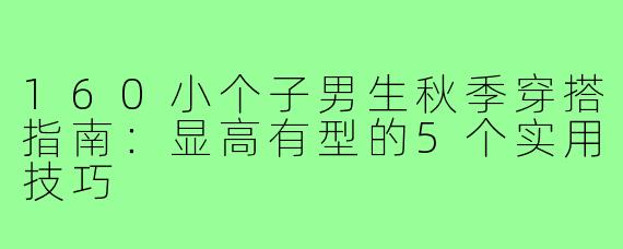 160小个子男生秋季穿搭指南：显高有型的5个实用技巧