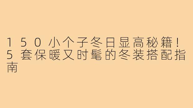 150小个子冬日显高秘籍！5套保暖又时髦的冬装搭配指南