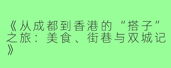 《从成都到香港的“搭子”之旅：美食、街巷与双城记》