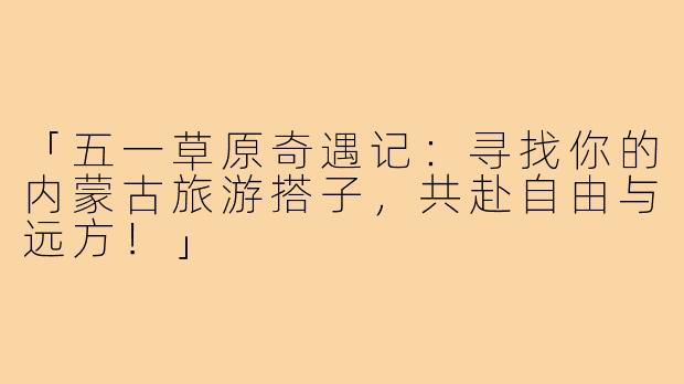 「五一草原奇遇记：寻找你的内蒙古旅游搭子，共赴自由与远方！」
