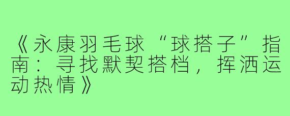 《永康羽毛球“球搭子”指南：寻找默契搭档，挥洒运动热情》