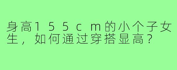身高155cm的小个子女生，如何通过穿搭显高？