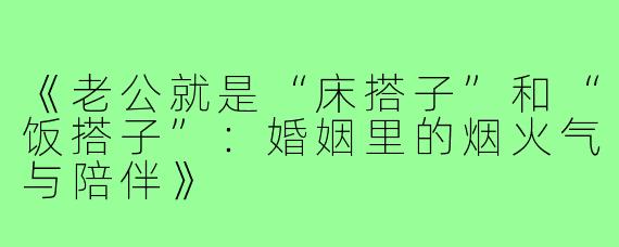 《老公就是“床搭子”和“饭搭子”:婚姻里的烟火气与陪伴》