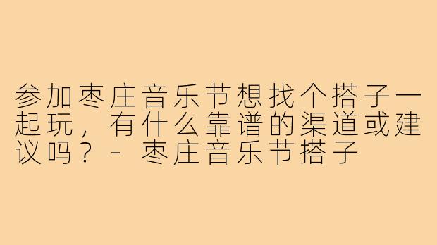 参加枣庄音乐节想找个搭子一起玩,有什么靠谱的渠道或建议吗?-枣庄音乐节搭子