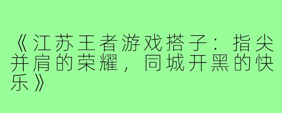 《江苏王者游戏搭子：指尖并肩的荣耀，同城开黑的快乐》