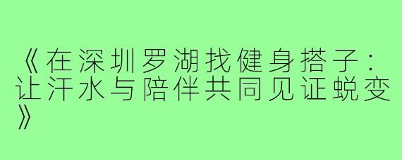 《在深圳罗湖找健身搭子：让汗水与陪伴共同见证蜕变》