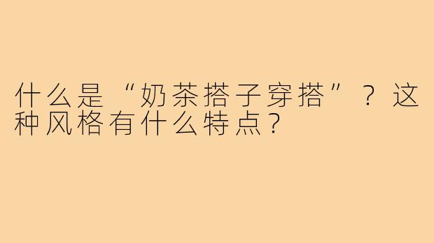 什么是“奶茶搭子穿搭”?这种风格有什么特点?