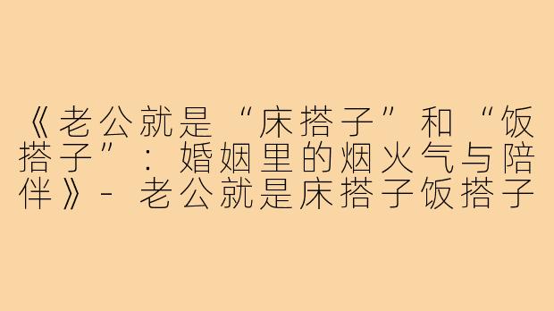 《老公就是“床搭子”和“饭搭子”:婚姻里的烟火气与陪伴》-老公就是床搭子饭搭子
