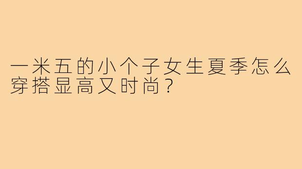 一米五的小个子女生夏季怎么穿搭显高又时尚?