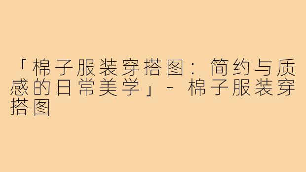 「棉子服装穿搭图：简约与质感的日常美学」-棉子服装穿搭图
