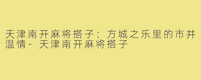天津南开麻将搭子：方城之乐里的市井温情-天津南开麻将搭子