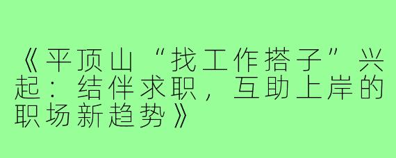 《平顶山“找工作搭子”兴起：结伴求职，互助上岸的职场新趋势》