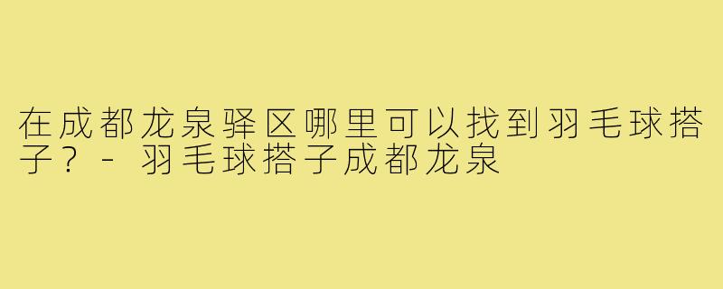 在成都龙泉驿区哪里可以找到羽毛球搭子？