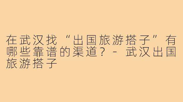 在武汉找“出国旅游搭子”有哪些靠谱的渠道?-武汉出国旅游搭子