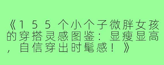 《155个小个子微胖女孩的穿搭灵感图鉴：显瘦显高，自信穿出时髦感！》