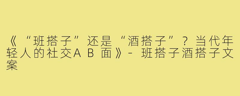 《“班搭子”还是“酒搭子”?当代年轻人的社交AB面》-班搭子酒搭子文案