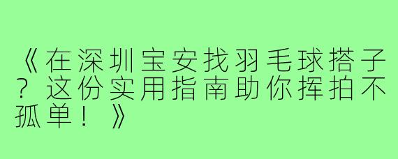 《在深圳宝安找羽毛球搭子？这份实用指南助你挥拍不孤单！》