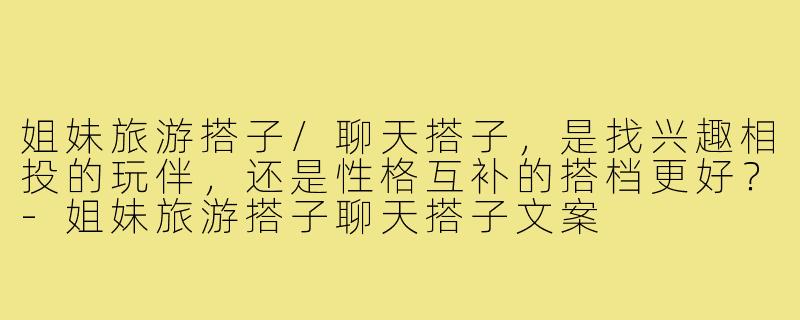姐妹旅游搭子/聊天搭子,是找兴趣相投的玩伴,还是性格互补的搭档更好?-姐妹旅游搭子聊天搭子文案