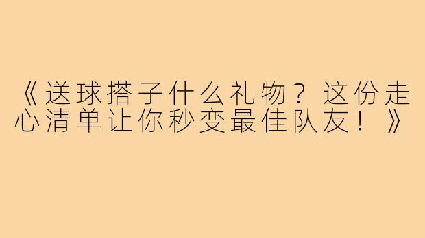 《送球搭子什么礼物?这份走心清单让你秒变最佳队友!》