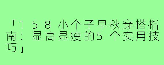 「158小个子早秋穿搭指南：显高显瘦的5个实用技巧」