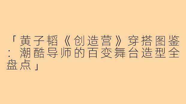 「黄子韬《创造营》穿搭图鉴：潮酷导师的百变舞台造型全盘点」