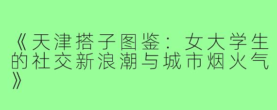《天津搭子图鉴：女大学生的社交新浪潮与城市烟火气》