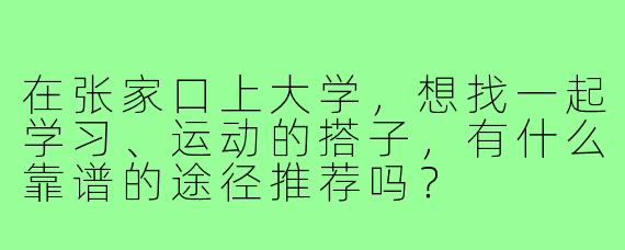 在张家口上大学,想找一起学习、运动的搭子,有什么靠谱的途径推荐吗?