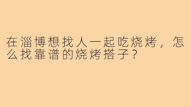 在淄博想找人一起吃烧烤,怎么找靠谱的烧烤搭子?