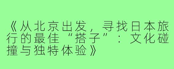 《从北京出发，寻找日本旅行的最佳“搭子”：文化碰撞与独特体验》