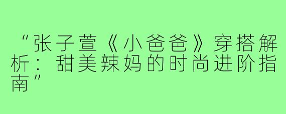 “张子萱《小爸爸》穿搭解析:甜美辣妈的时尚进阶指南”