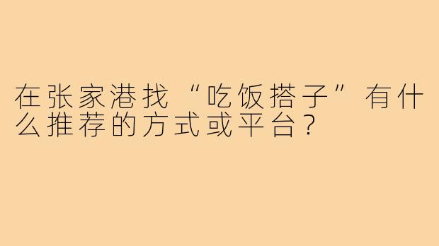 在张家港找“吃饭搭子”有什么推荐的方式或平台?