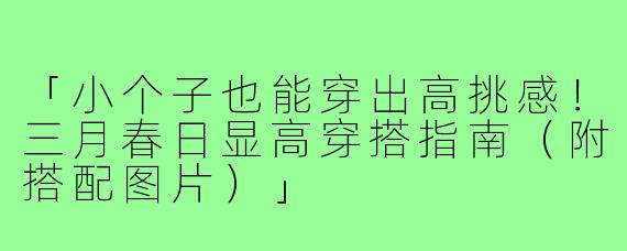 「小个子也能穿出高挑感！三月春日显高穿搭指南（附搭配图片）」