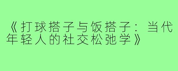 《打球搭子与饭搭子：当代年轻人的社交松弛学》