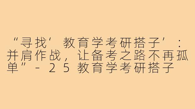 “寻找‘教育学考研搭子’:并肩作战,让备考之路不再孤单”-25教育学考研搭子