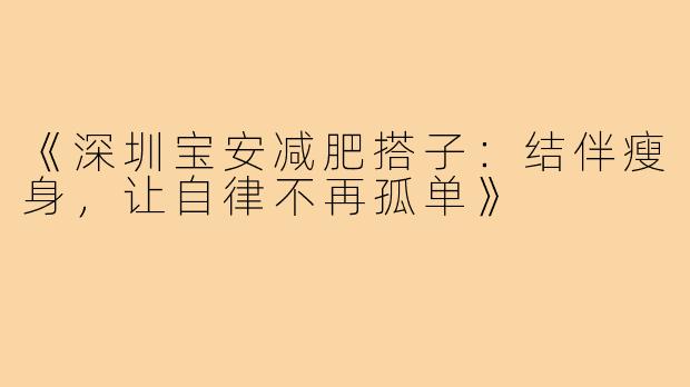 《深圳宝安减肥搭子:结伴瘦身,让自律不再孤单》