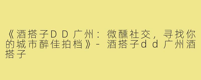 《酒搭子DD广州：微醺社交，寻找你的城市醉佳拍档》-酒搭子dd广州酒搭子