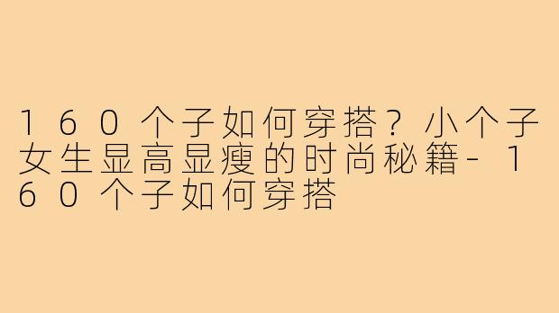 160个子如何穿搭？小个子女生显高显瘦的时尚秘籍-160个子如何穿搭