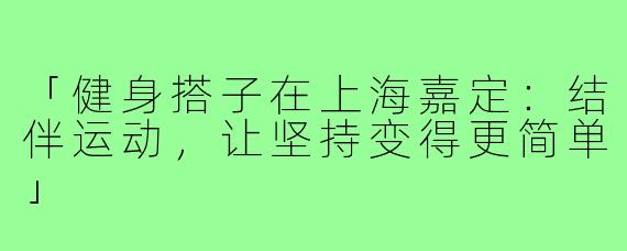 「健身搭子在上海嘉定:结伴运动,让坚持变得更简单」