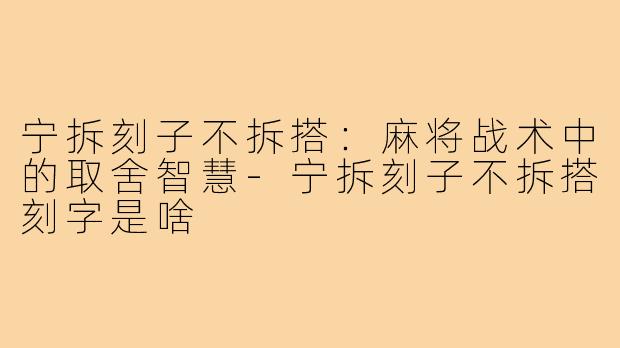 宁拆刻子不拆搭：麻将战术中的取舍智慧