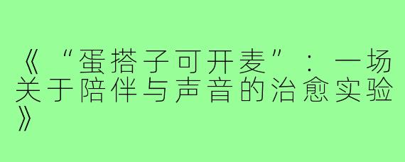 《“蛋搭子可开麦”:一场关于陪伴与声音的治愈实验》