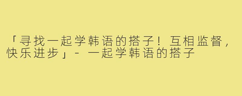 「寻找一起学韩语的搭子!互相监督,快乐进步」-一起学韩语的搭子