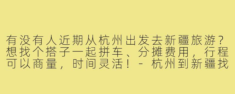 有没有人近期从杭州出发去新疆旅游?想找个搭子一起拼车、分摊费用,行程可以商量,时间灵活!-杭州到新疆找搭子